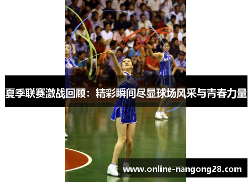 夏季联赛激战回顾：精彩瞬间尽显球场风采与青春力量