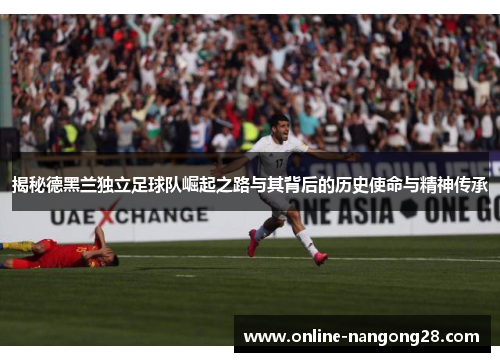 揭秘德黑兰独立足球队崛起之路与其背后的历史使命与精神传承