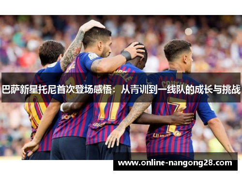 巴萨新星托尼首次登场感悟：从青训到一线队的成长与挑战
