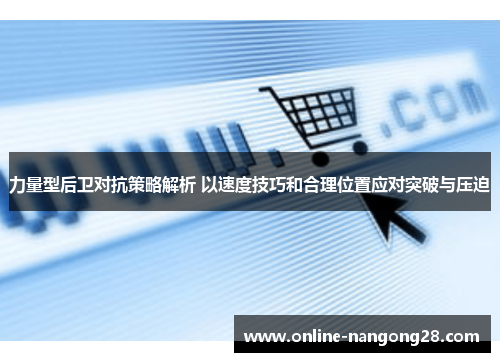 力量型后卫对抗策略解析 以速度技巧和合理位置应对突破与压迫